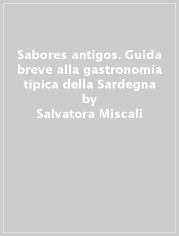 Sabores antigos. Guida breve alla gastronomia tipica della Sardegna - Salvatora Miscali