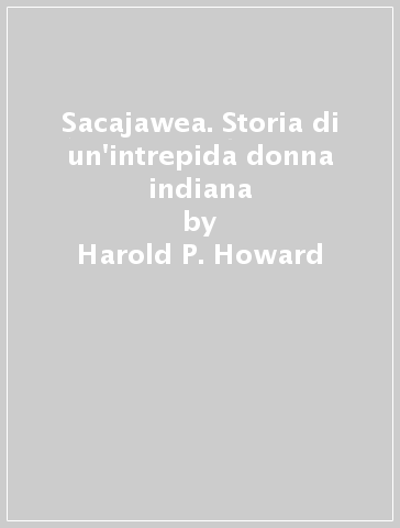 Sacajawea. Storia di un'intrepida donna indiana - Harold P. Howard
