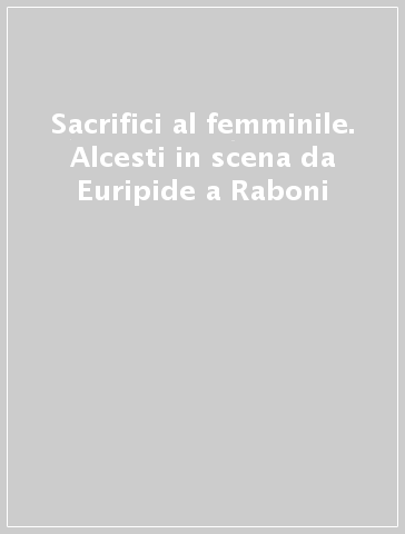 Sacrifici al femminile. Alcesti in scena da Euripide a Raboni