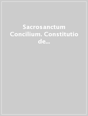 Sacrosanctum Concilium. Constitutio de Sacra Liturgia. Concilii Vaticani II Synopsis in ordinem redigens schemata cum relationibus necnon Patrum orationes atque...