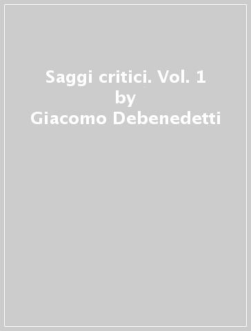 Saggi critici. Vol. 1 - Giacomo Debenedetti