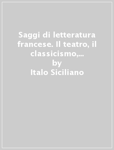 Saggi di letteratura francese. Il teatro, il classicismo, dal Romanticismo al surrealismo - Italo Siciliano