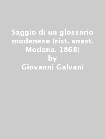 Saggio di un glossario modenese (rist. anast. Modena, 1868) - Giovanni Galvani