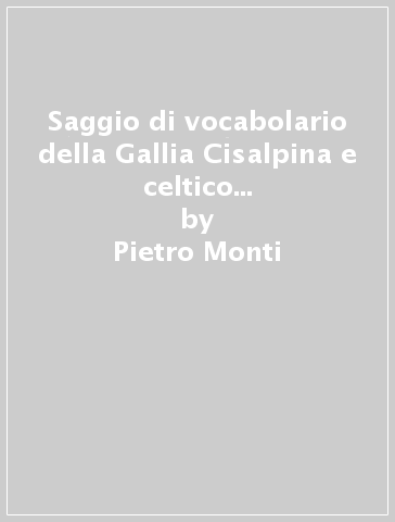 Saggio di vocabolario della Gallia Cisalpina e celtico (rist. anast. Milano, 1856) - Pietro Monti