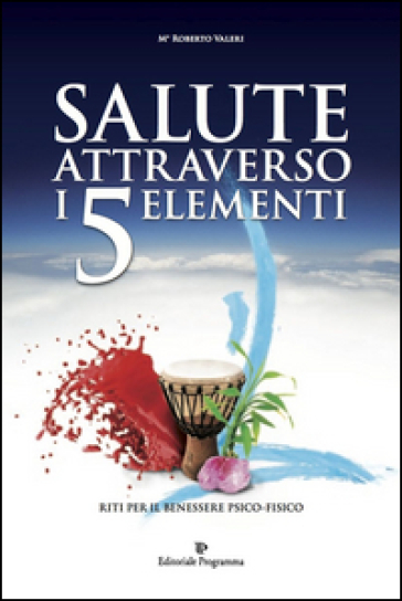 Salute attraverso i 5 elementi. Riti per il benessere psico-fisico - Roberto Valeri