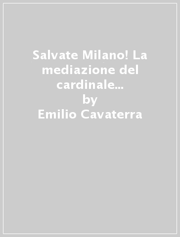 Salvate Milano! La mediazione del cardinale Schuster nel 1945 - Emilio Cavaterra