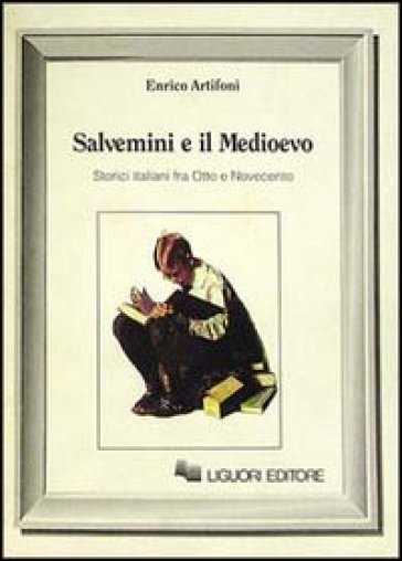 Salvemini e il Medioevo. Storici italiani fra Otto e Novecento - Enrico Artifoni