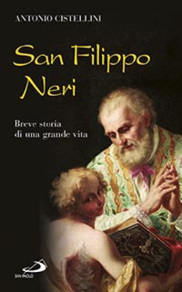 San Filippo Neri. Breve storia di una grande vita - Antonio Cistellini