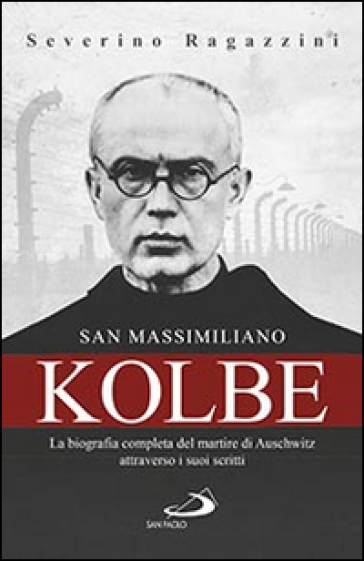 San Massimiliano Kolbe. La biografia completa del martire di Auschwitz attraverso i suoi scritti - Severino Ragazzini