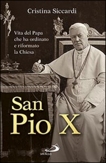San Pio X. Vita del papa che ha ordinato e riformato la Chiesa - Cristina Siccardi