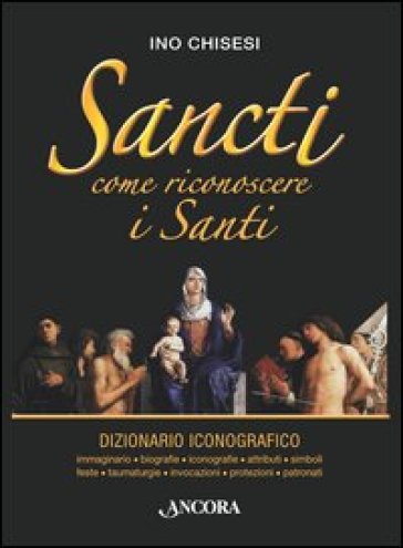 Sancti. Come riconoscere i Santi. Dizionario iconografico - Ino Chisesi