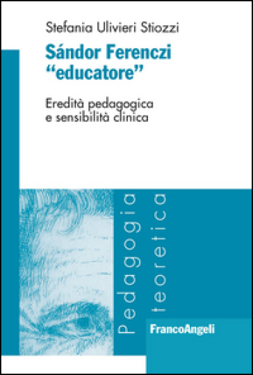 Sandor Ferenczi «educatore». Eredità pedagogica e sensibilità clinica - Stefania Ulivieri Stiozzi