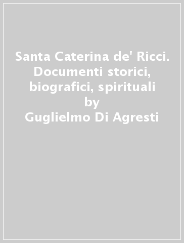 Santa Caterina de' Ricci. Documenti storici, biografici, spirituali - Guglielmo Di Agresti