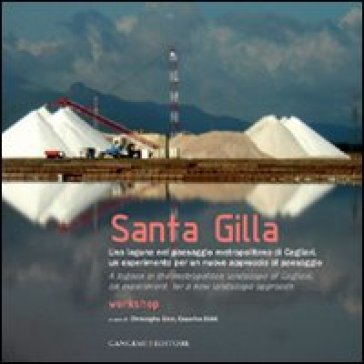 Santa Gilla. Una laguna nel paesaggio metropolitano di Cagliari, un esperimento per un nuovo approccio al paesaggio - Christophe Girot - Cesarina Siddi