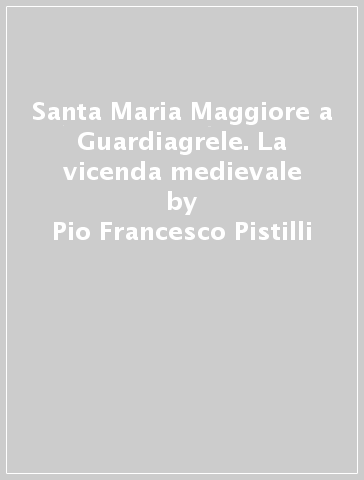 Santa Maria Maggiore a Guardiagrele. La vicenda medievale - Pio Francesco Pistilli