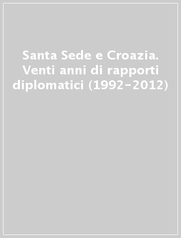 Santa Sede e Croazia. Venti anni di rapporti diplomatici (1992-2012)