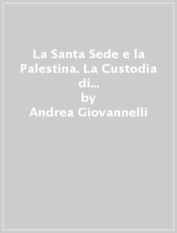 La Santa Sede e la Palestina. La Custodia di Terra Santa tra la fine dell'impero ottomano e la guerra dei sei giorni - Andrea Giovannelli