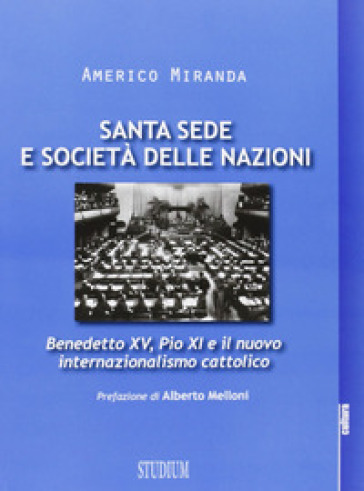 Santa Sede e Società delle Nazioni. Benedetto XV, Pio XI e il nuovo internazionalismo cattolico - Americo Miranda