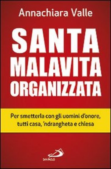 Santa malavita organizzata. Per smetterla con gli uomini d'onore, tutti casa, 'ndrangheta e chiesa - Annachiara Valle