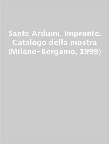 Sante Arduini. Impronte. Catalogo della mostra (Milano-Bergamo, 1999)