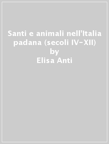 Santi e animali nell'Italia padana (secoli IV-XII) - Elisa Anti