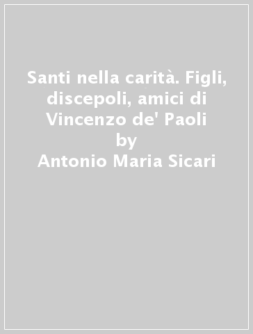 Santi nella carità. Figli, discepoli, amici di Vincenzo de' Paoli - Antonio Maria Sicari