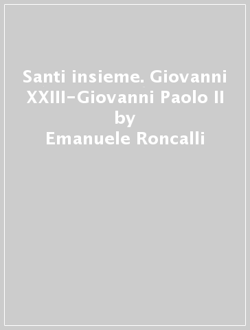 Santi insieme. Giovanni XXIII-Giovanni Paolo II - Emanuele Roncalli