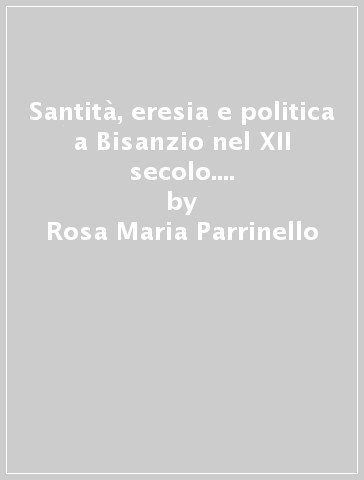 Santità, eresia e politica a Bisanzio nel XII secolo. Costantino Cris omallo, il falso bogomilo - Rosa Maria Parrinello