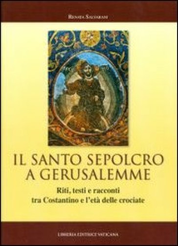 Il Santo Sepolcro a Gerusalemme. Riti, testi e racconti tra Costantino e l'età delle crociate - Renata Salvarani