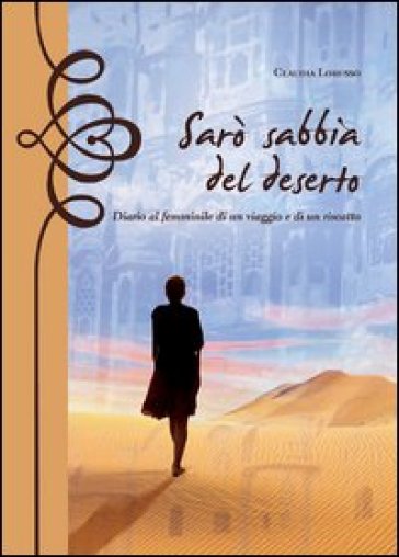 Sarò sabbia del deserto. Diario al femminile di un viaggio e di un riscatto - Claudia Lorusso