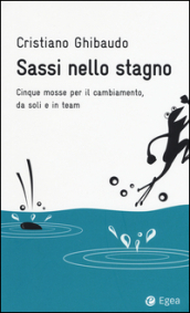 Sassi nello stagno. Cinque mosse per il cambiamento, da soli e in team