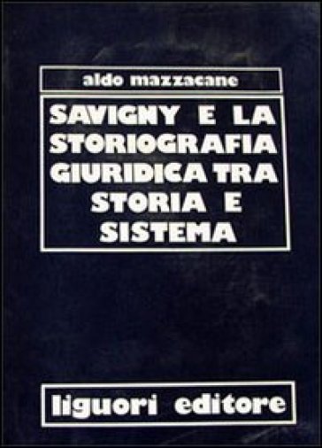 Savigny e la storiografia giuridica tra storia e sistema - Aldo Mazzacane