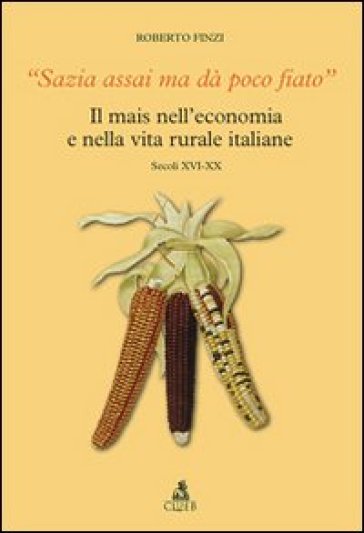 Sazia assai ma dà poco fiato. Il mais nell'economia e nella vita rurale italiane. Secoli XVI-XX - Roberto Finzi