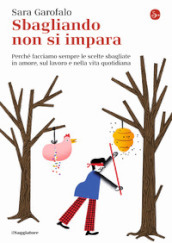 Sbagliando non si impara. Perché facciamo sempre le scelte sbagliate in amore, sul lavoro e nella vita quotidiana