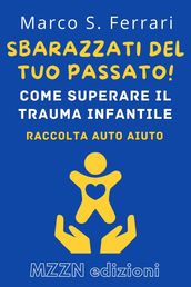 Sbarazzati Del Tuo Passato! : Come Superare Il Trauma Infantile