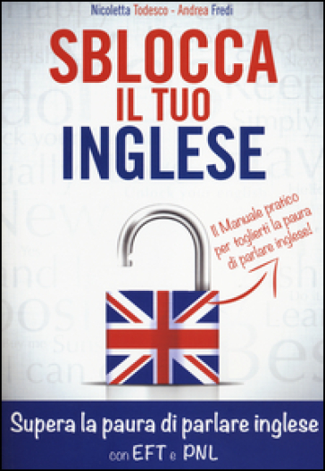 Sblocca il tuo inglese. Supera la paura di parlare inglese con EFT e PNL - Nicoletta Todesco - Andrea Fredi