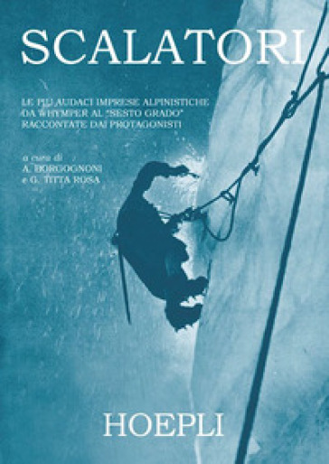 Scalatori. Le più audaci imprese alpinistiche da Whymper al «Sesto grado» raccontate dai protagonisti. Ediz. illustrata