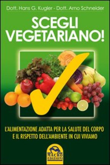 Scegli vegetariano! L'alimentazione adatta per la salute del corpo e il rispetto dell'ambiente in cui viviamo - Hans G. Kugler - Arno Schneider