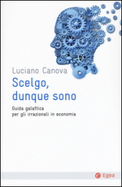 Scelgo, dunque sono. Guida galattica per gli irrazionali in economia