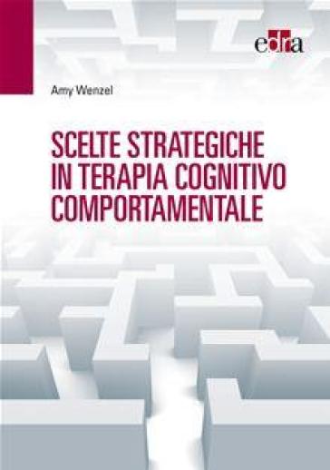 Scelte strategiche in terapia cognitivo comportamentale - Amy Wenzel