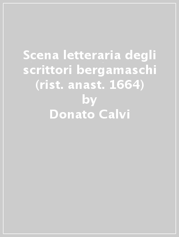 Scena letteraria degli scrittori bergamaschi (rist. anast. 1664) - Donato Calvi