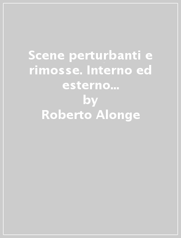 Scene perturbanti e rimosse. Interno ed esterno sulla scena teatrale - Roberto Alonge