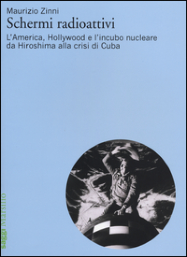 Schermi radioattivi. L'America, Hollywood e l'incubo nucleare da Hiroshima alla crisi di Cuba - Maurizio Zinni