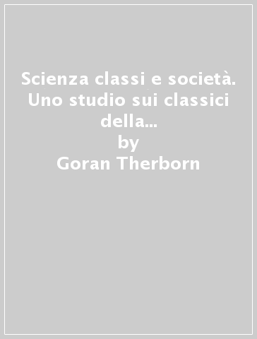 Scienza classi e società. Uno studio sui classici della sociologia e società e sul pensiero di Marx - Goran Therborn