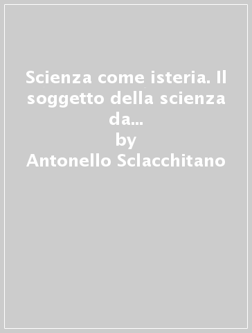 Scienza come isteria. Il soggetto della scienza da Cartesio a Freud e la questione dell'infinito - Antonello Sclacchitano