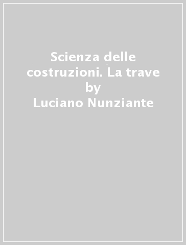 Scienza delle costruzioni. La trave - Luciano Nunziante