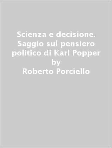 Scienza e decisione. Saggio sul pensiero politico di Karl Popper - Roberto Porciello