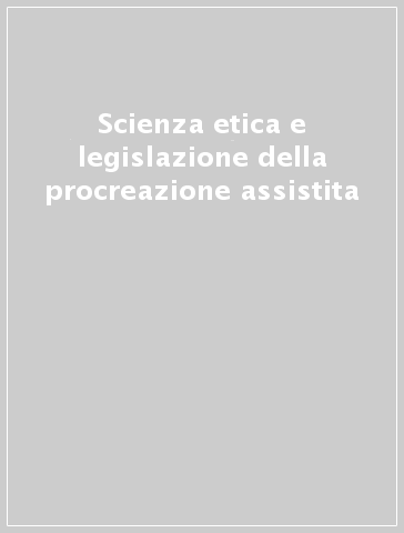 Scienza etica e legislazione della procreazione assistita