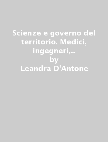 Scienze e governo del territorio. Medici, ingegneri, agronomi e urbanisti nel Tavoliere delle Puglie (1865-1965) - Leandra D