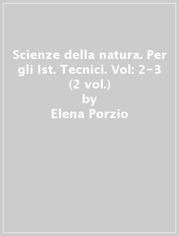 Scienze della natura. Per gli Ist. Tecnici. Vol: 2-3 (2 vol.) - Elena Porzio - Ornella Porzio